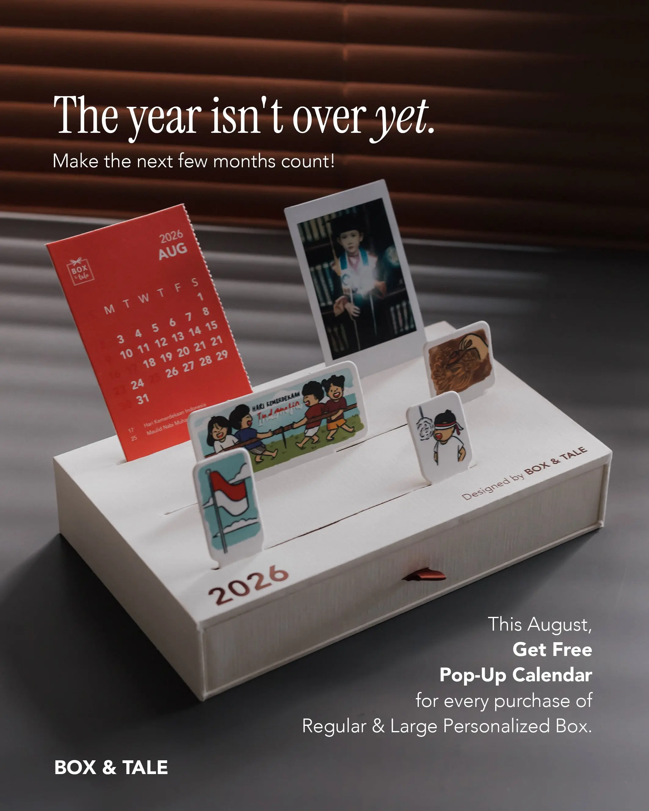 Meaningful moments don’t have to wait for January. There are still a few months left to make this year count—and a whole new year waiting to be filled with even more memories.

This August, enjoy a FREE Pop-Up Calendar with every Regular & Large Personalized Box, while stocks last.

#boxandtale